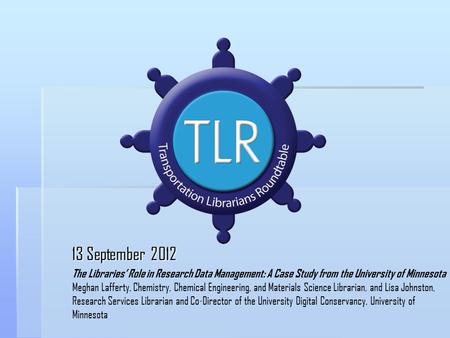 13 September 2012 The Libraries’ Role in Research Data Management: A Case Study from the University of Minnesota Meghan Lafferty, Chemistry, Chemical Engineering,