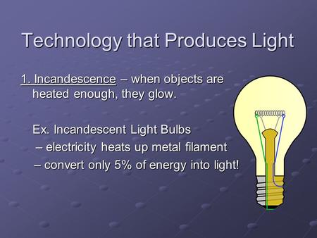 Technology that Produces Light 1. Incandescence – when objects are heated enough, they glow. Ex. Incandescent Light Bulbs – electricity heats up metal.