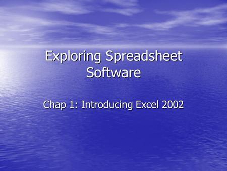 Exploring Spreadsheet Software Chap 1: Introducing Excel 2002.