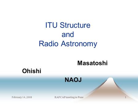February 14, 2008RAFCAP meeting in Pune1 ITU Structure and Radio Astronomy Masatoshi Ohishi NAOJ.