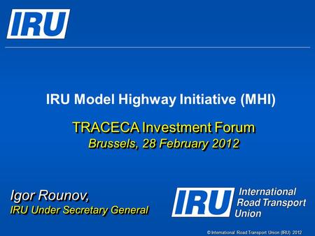 © International Road Transport Union (IRU) 2012 IRU Model Highway Initiative (MHI) TRACECA Investment Forum Brussels, 28 February 2012 TRACECA Investment.