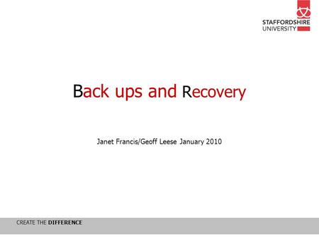 CREATE THE DIFFERENCE Back ups and Recovery Janet Francis/Geoff Leese January 2010.