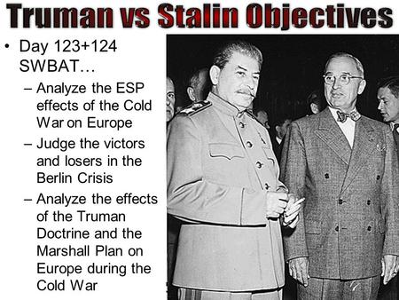 Day 123+124 SWBAT… –Analyze the ESP effects of the Cold War on Europe –Judge the victors and losers in the Berlin Crisis –Analyze the effects of the Truman.