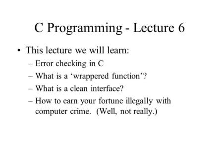 C Programming - Lecture 6 This lecture we will learn: –Error checking in C –What is a ‘wrappered function’? –What is a clean interface? –How to earn your.