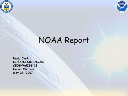 NOAA Report David Clark NOAA/NESDIS/NGDC CEOS/WGISS 23 Hanoi, Vietnam May 25, 2007.