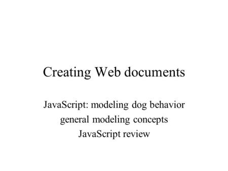Creating Web documents JavaScript: modeling dog behavior general modeling concepts JavaScript review.