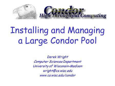 Installing and Managing a Large Condor Pool Derek Wright Computer Sciences Department University of Wisconsin-Madison