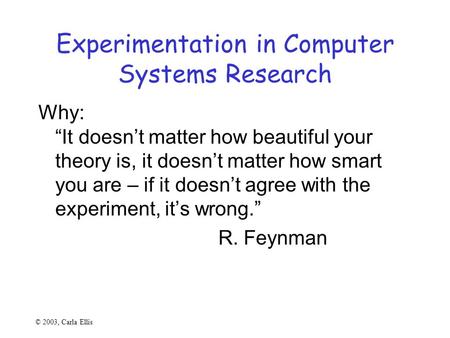 © 2003, Carla Ellis Experimentation in Computer Systems Research Why: “It doesn’t matter how beautiful your theory is, it doesn’t matter how smart you.
