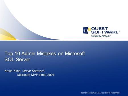 © 2010 Quest Software, Inc. ALL RIGHTS RESERVED Top 10 Admin Mistakes on Microsoft SQL Server Kevin Kline, Quest Software Microsoft MVP since 2004.