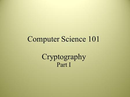 Computer Science 101 Cryptography Part I. Notes based on S. Singh, The Code Book: The Evolution of Secrecy from Mary, Queen of Scots to Quantum Cryptography.