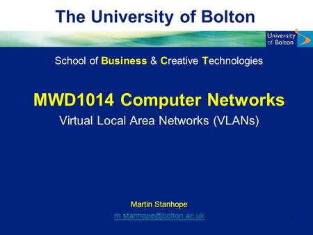 The University of Bolton School of Business & Creative Technologies MWD1014 Computer Networks Virtual Local Area Networks (VLANs) Martin Stanhope