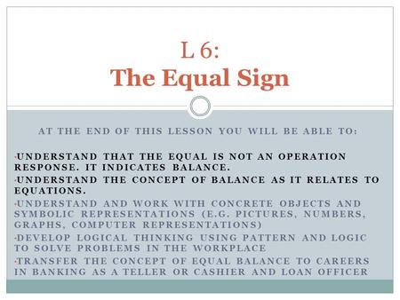 AT THE END OF THIS LESSON YOU WILL BE ABLE TO: UNDERSTAND THAT THE EQUAL IS NOT AN OPERATION RESPONSE. IT INDICATES BALANCE. UNDERSTAND THE CONCEPT OF.