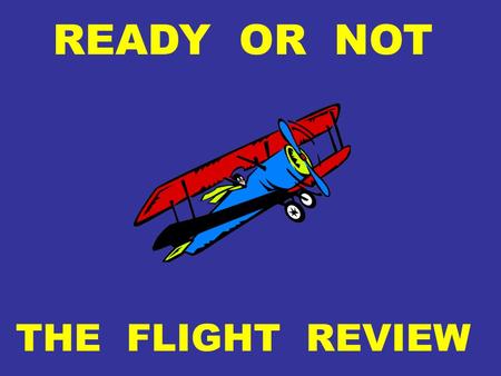 READY OR NOT THE FLIGHT REVIEW. FLIGHT REVIEW A FLIGHT REVIEW IS REQUIRED WITHIN THE PREVIOUS 24 CALENDAR MONTHS TO ACT AS PIC.