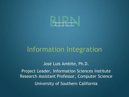 Information Integration José Luis Ambite, Ph.D. Project Leader, Information Sciences Institute Research Assistant Professor, Computer Science University.