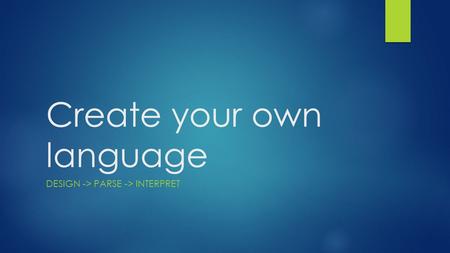 Create your own language DESIGN -> PARSE -> INTERPRET.