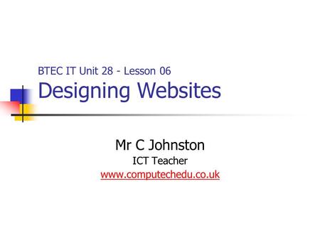 Mr C Johnston ICT Teacher www.computechedu.co.uk BTEC IT Unit 28 - Lesson 06 Designing Websites.