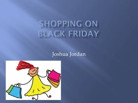 Joshua Jordan.  Everyone loves shopping. This Friday, Black Friday, is arguably the biggest shopping day of the year. This year, you have decided to.