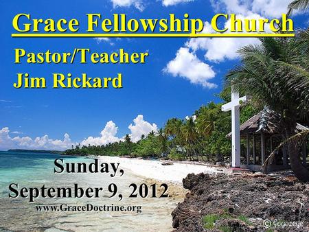 Grace Fellowship Church Pastor/Teacher Jim Rickard www.GraceDoctrine.org Sunday, September 9, 2012.