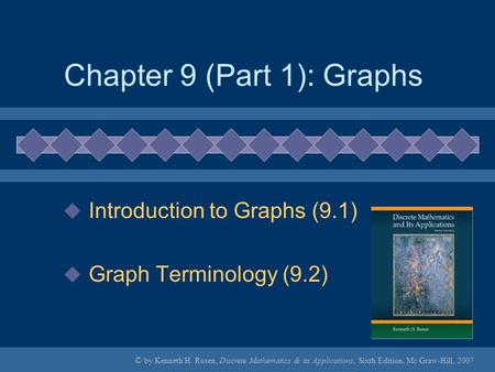 © by Kenneth H. Rosen, Discrete Mathematics & its Applications, Sixth Edition, Mc Graw-Hill, 2007 Chapter 9 (Part 1): Graphs  Introduction to Graphs (9.1)