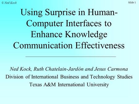 Slide 1 © Ned Kock Using Surprise in Human- Computer Interfaces to Enhance Knowledge Communication Effectiveness Ned Kock, Ruth Chatelain-Jardón and Jesus.