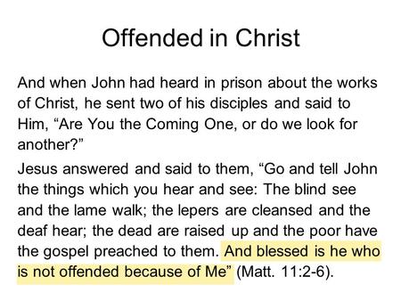 Offended in Christ And when John had heard in prison about the works of Christ, he sent two of his disciples and said to Him, “Are You the Coming One,