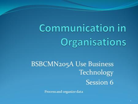 BSBCMN205A Use Business Technology Session 6 1 Process and organize data.