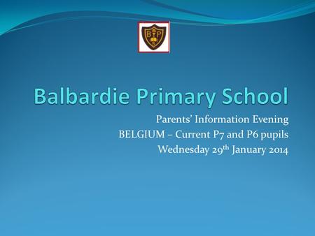 Parents’ Information Evening BELGIUM – Current P7 and P6 pupils Wednesday 29 th January 2014.