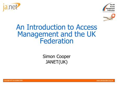 Copyright JNT Association 2005Copyright JNT Association 2008 www.ukfederation.org.uk An Introduction to Access Management and the UK Federation Simon Cooper.