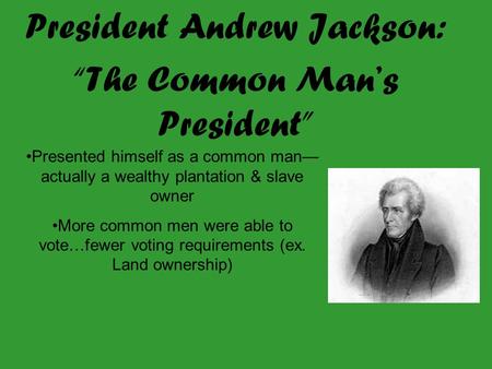 President Andrew Jackson: “The Common Man’s President” Presented himself as a common man— actually a wealthy plantation & slave owner More common men were.