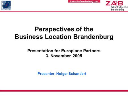 Invest-in-Brandenburg.com Perspectives of the Business Location Brandenburg Presentation for Europlane Partners 3. November 2005 Presenter: Holger Schandert.