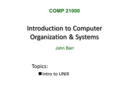 Introduction to Computer Organization & Systems Topics: Intro to UNIX COMP 21000 John Barr.