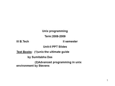 Unix programming Term:2008-2009 III B.Tech II semester Unit-II PPT Slides Text Books: (1)unix the ultimate guide by Sumitabha Das (2)Advanced programming.