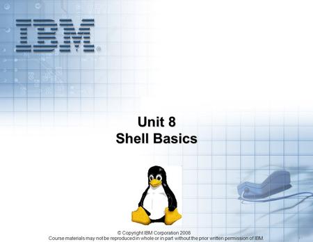 Course materials may not be reproduced in whole or in part without the prior written permission of IBM. 5.1 © Copyright IBM Corporation 2008 Unit 8 Shell.