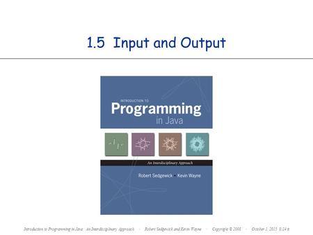 1.5 Input and Output Introduction to Programming in Java: An Interdisciplinary Approach · Robert Sedgewick and Kevin Wayne · Copyright © 2008 · October.