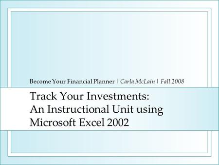 Track Your Investments: An Instructional Unit using Microsoft Excel 2002 Become Your Financial Planner | Carla McLain | Fall 2008.