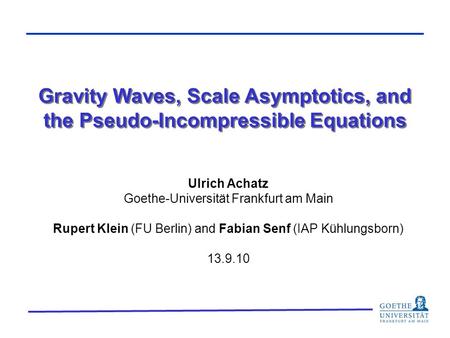 Gravity Waves, Scale Asymptotics, and the Pseudo-Incompressible Equations Ulrich Achatz Goethe-Universität Frankfurt am Main Rupert Klein (FU Berlin) and.