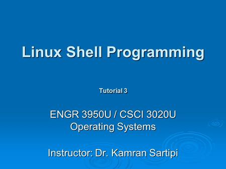 Linux Shell Programming Tutorial 3 ENGR 3950U / CSCI 3020U Operating Systems Instructor: Dr. Kamran Sartipi.