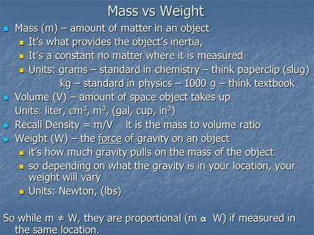 Mass vs Weight Mass (m) – amount of matter in an object Mass (m) – amount of matter in an object It’s what provides the object’s inertia, It’s what provides.