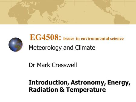 EG4508: Issues in environmental science Meteorology and Climate Dr Mark Cresswell Introduction, Astronomy, Energy, Radiation & Temperature.