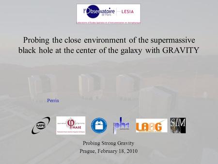 Probing the close environment of the supermassive black hole at the center of the galaxy with GRAVITY Probing Strong Gravity Prague, February 18, 2010.