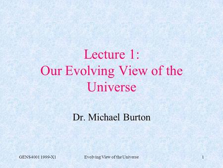 GENS4001 1999-X1Evolving View of the Universe1 Lecture 1: Our Evolving View of the Universe Dr. Michael Burton.