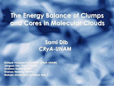The Energy Balance of Clumps and Cores in Molecular Clouds Sami Dib Sami Dib CRyA-UNAM CRyA-UNAM Enrique Vázquez-Semadeni (CRyA-UNAM) Jongsoo Kim (KAO-Korea)