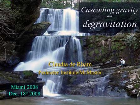 Cascading gravity and de gravitation Claudia de Rham Perimeter Institute/McMaster Miami 2008 Dec, 18 th 2008.