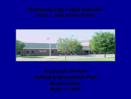 Academic Review School Improvement Plan Mathematics March 13, 2007 Manassas City Public Schools Grace E. Metz Middle School.