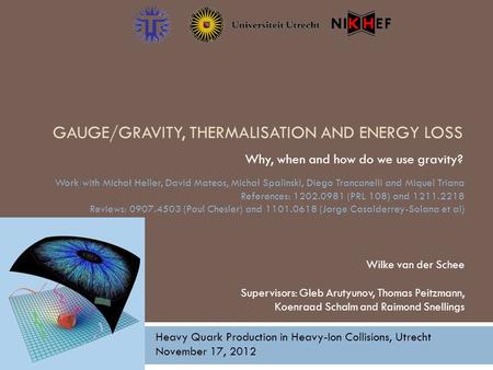 GAUGE/GRAVITY, THERMALISATION AND ENERGY LOSS Why, when and how do we use gravity? Wilke van der Schee Supervisors: Gleb Arutyunov, Thomas Peitzmann, Koenraad.