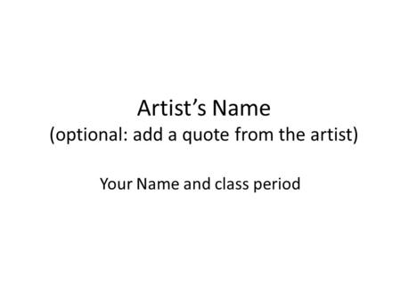 Artist’s Name (optional: add a quote from the artist) Your Name and class period.