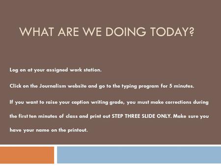 WHAT ARE WE DOING TODAY? Log on at your assigned work station. Click on the Journalism website and go to the typing program for 5 minutes. If you want.
