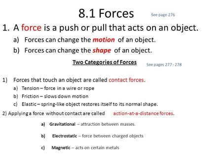 8.1 Forces 1.A force is a push or pull that acts on an object. a)Forces can change the motion of an object. b)Forces can change the shape of an object.