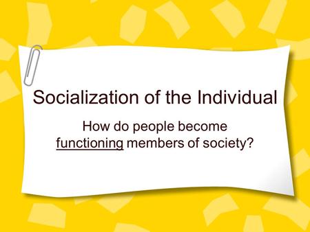 Socialization of the Individual How do people become functioning members of society?