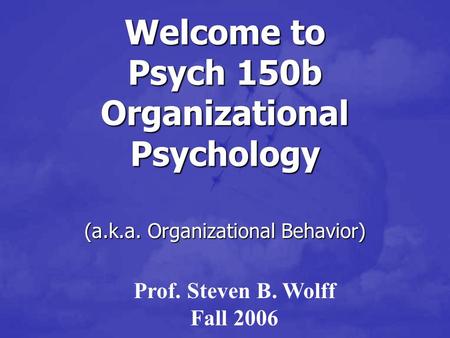 Welcome to Psych 150b Organizational Psychology (a.k.a. Organizational Behavior) Prof. Steven B. Wolff Fall 2006.